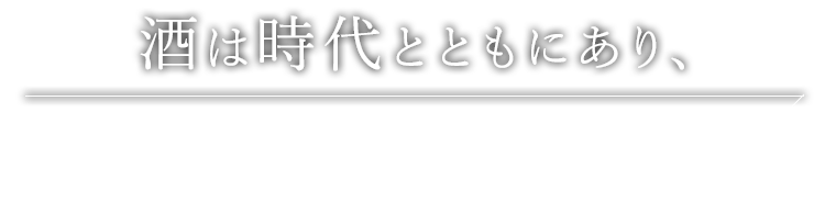 酒は時代とともにあり、人とともにある